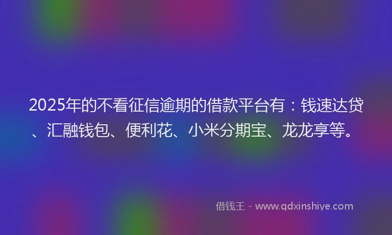 2025年的不看征信逾期的借款平台有：钱速达贷、汇融钱包、便利花、小米分期宝、龙龙享等。