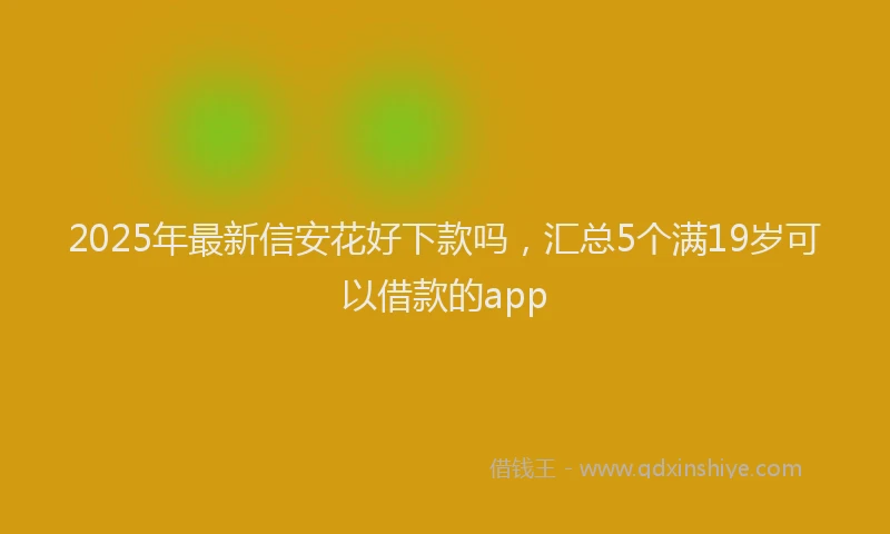 2025年最新信安花好下款吗，汇总5个满19岁可以借款的app