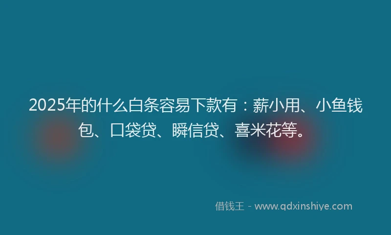 2025年的什么白条容易下款有：薪小用、小鱼钱包、口袋贷、瞬信贷、喜米花等。