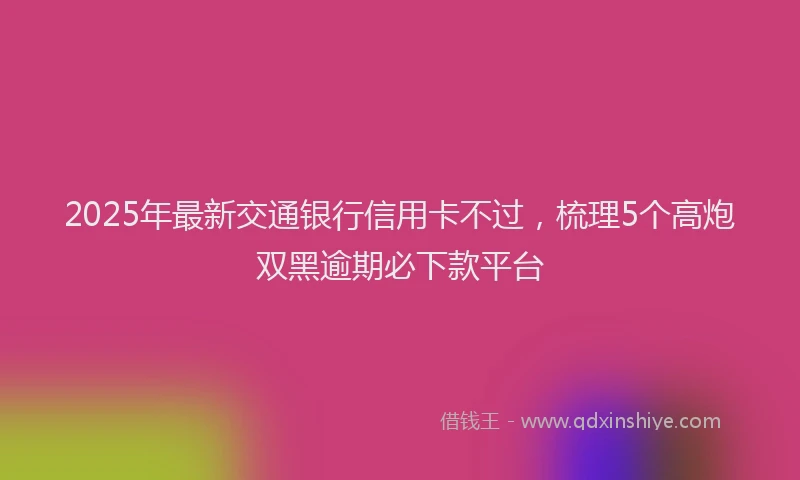 2025年最新交通银行信用卡不过，梳理5个高炮双黑逾期必下款平台