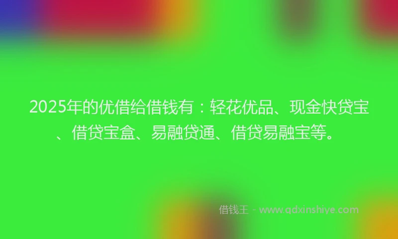 2025年的优借给借钱有：轻花优品、现金快贷宝、借贷宝盒、易融贷通、借贷易融宝等。