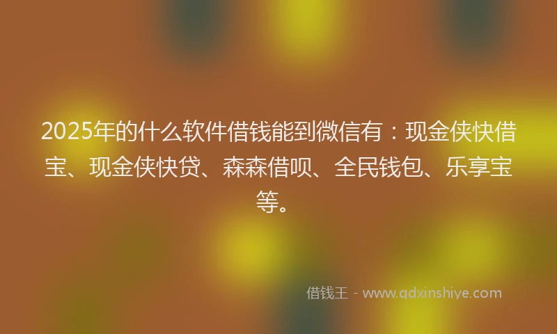 2025年的什么软件借钱能到微信有：现金侠快借宝、现金侠快贷、森森借呗、全民钱包、乐享宝等。