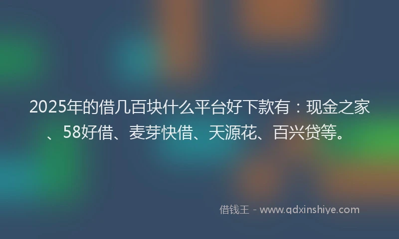 2025年的借几百块什么平台好下款有：现金之家、58好借、麦芽快借、天源花、百兴贷等。