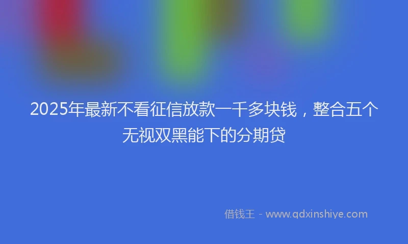 2025年最新不看征信放款一千多块钱，整合五个无视双黑能下的分期贷