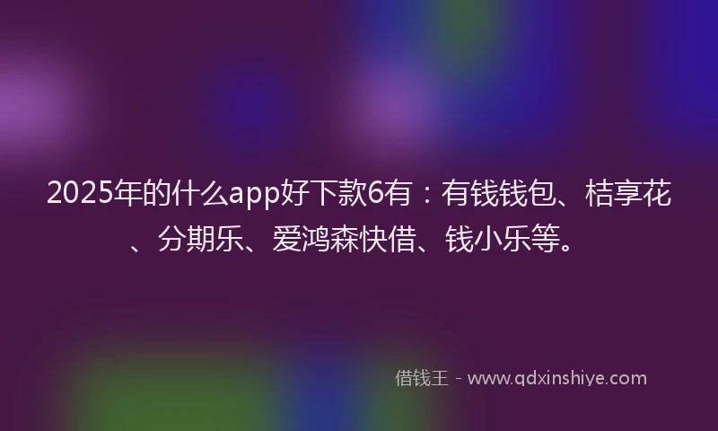 2025年的什么app好下款6有：有钱钱包、桔享花、分期乐、爱鸿森快借、钱小乐等。