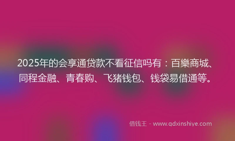 2025年的会享通贷款不看征信吗有：百樂商城、同程金融、青春购、飞猪钱包、钱袋易借通等。