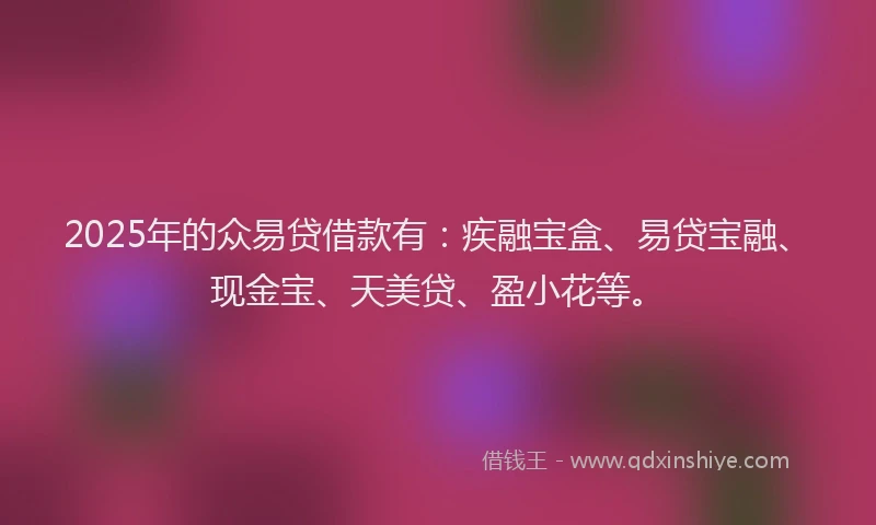 2025年的众易贷借款有：疾融宝盒、易贷宝融、现金宝、天美贷、盈小花等。