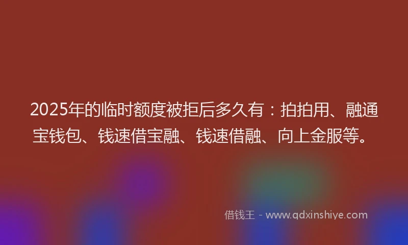 2025年的临时额度被拒后多久有：拍拍用、融通宝钱包、钱速借宝融、钱速借融、向上金服等。