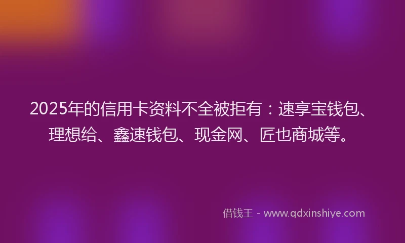 2025年的信用卡资料不全被拒有：速享宝钱包、理想给、鑫速钱包、现金网、匠也商城等。