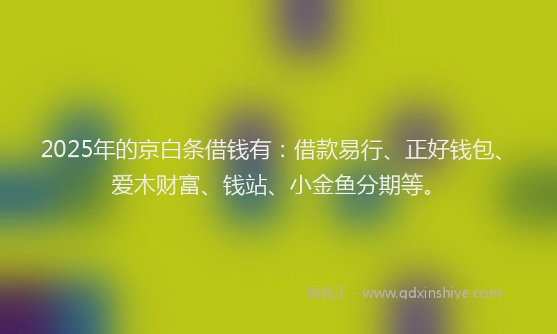 2025年的京白条借钱有：借款易行、正好钱包、爱木财富、钱站、小金鱼分期等。