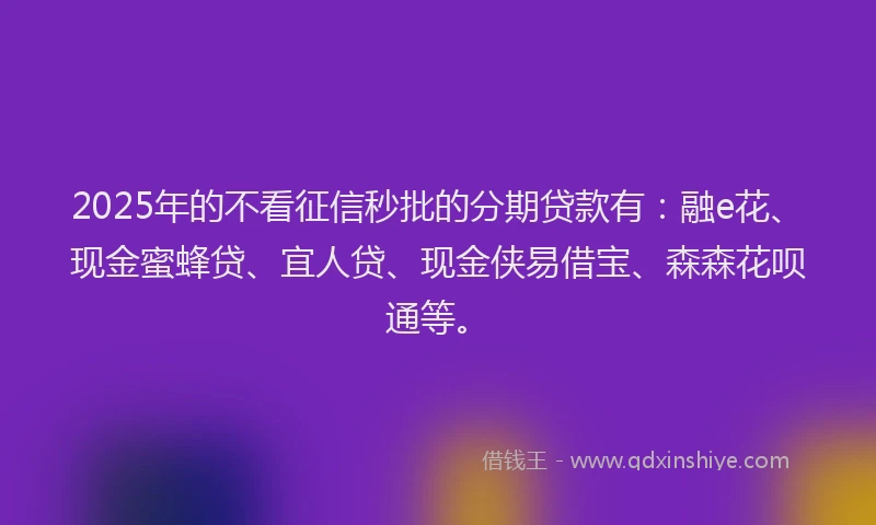 2025年的不看征信秒批的分期贷款有：融e花、现金蜜蜂贷、宜人贷、现金侠易借宝、森森花呗通等。