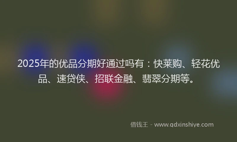 2025年的优品分期好通过吗有：快莱购、轻花优品、速贷侠、招联金融、翡翠分期等。