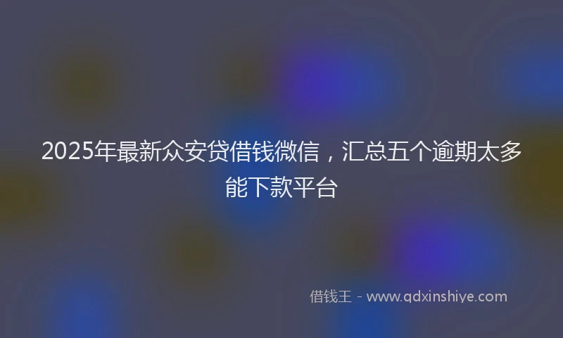 2025年最新众安贷借钱微信，汇总五个逾期太多能下款平台