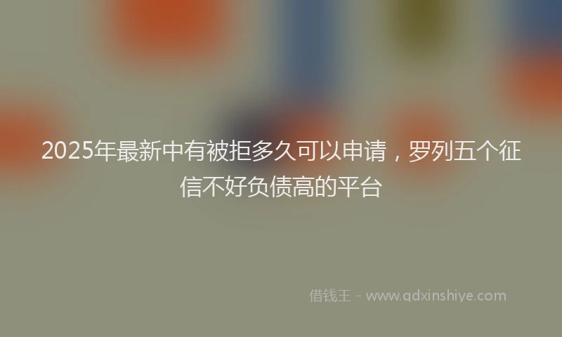 2025年最新中有被拒多久可以申请，罗列五个征信不好负债高的平台