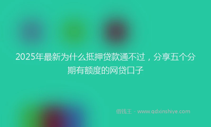 2025年最新为什么抵押贷款通不过，分享五个分期有额度的网贷口子