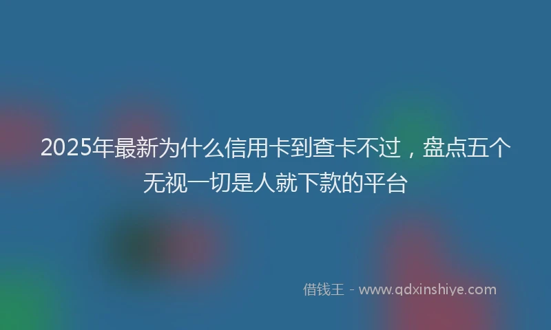 2025年最新为什么信用卡到查卡不过，盘点五个无视一切是人就下款的平台