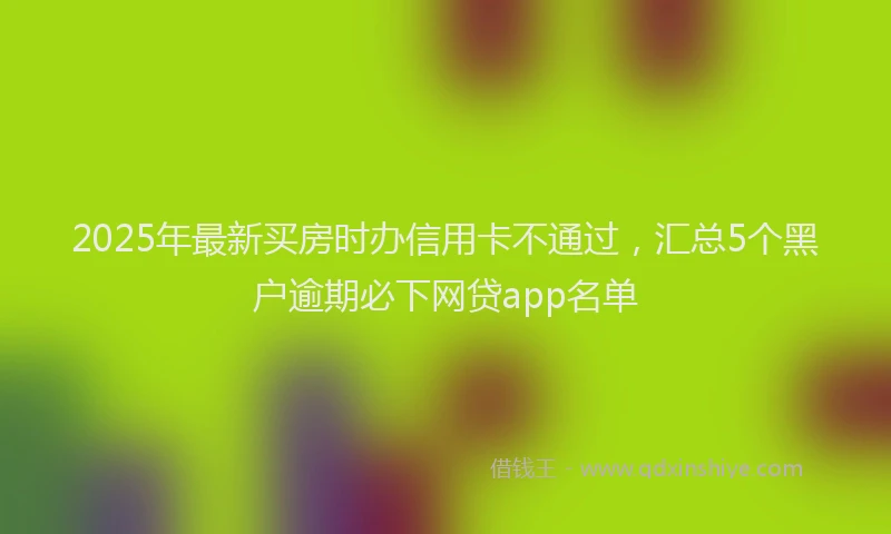 2025年最新买房时办信用卡不通过，汇总5个黑户逾期必下网贷app名单