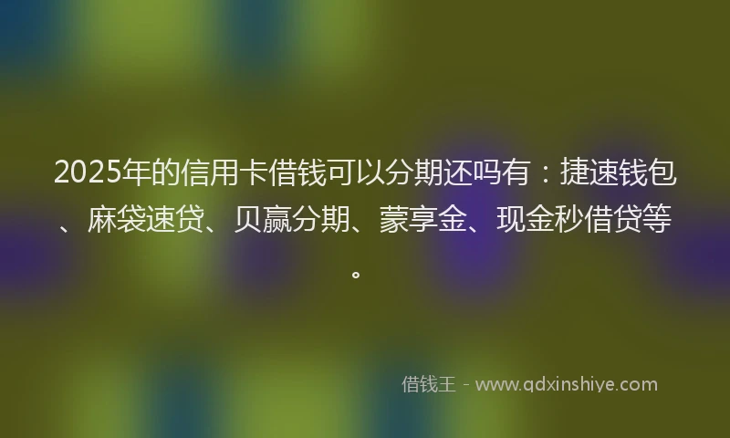 2025年的信用卡借钱可以分期还吗有：捷速钱包、麻袋速贷、贝赢分期、蒙享金、现金秒借贷等。