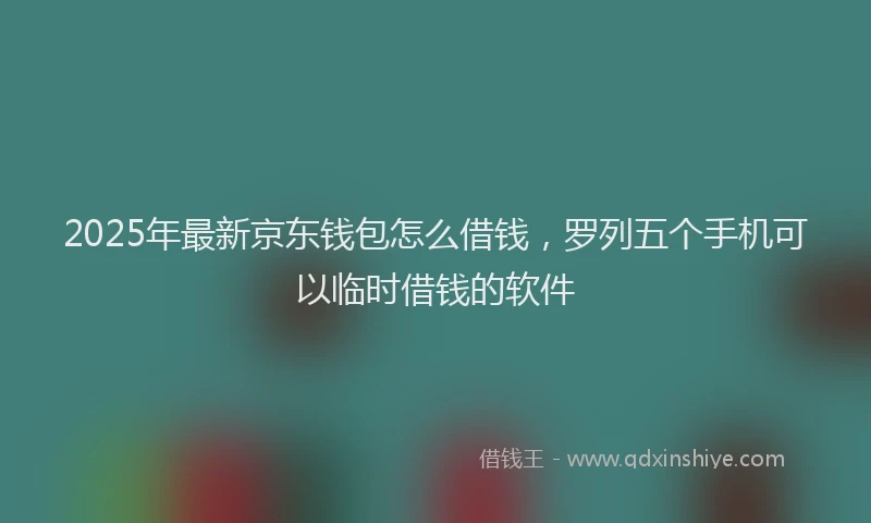 2025年最新京东钱包怎么借钱，罗列五个手机可以临时借钱的软件