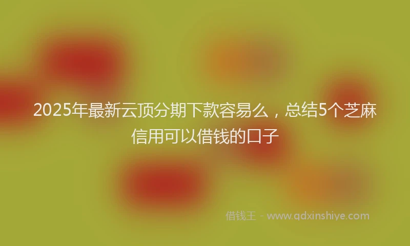 2025年最新云顶分期下款容易么，总结5个芝麻信用可以借钱的口子