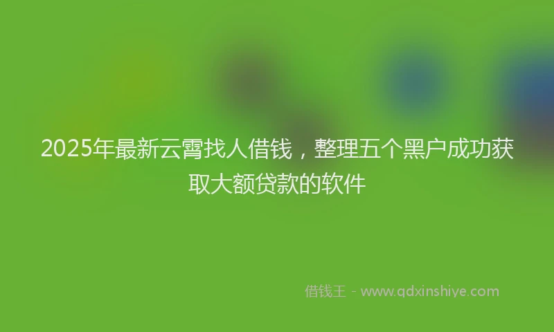 2025年最新云霄找人借钱，整理五个黑户成功获取大额贷款的软件
