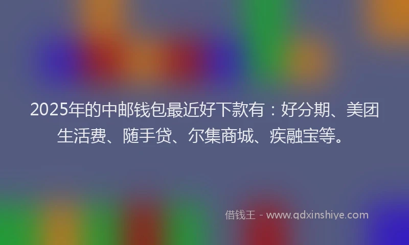2025年的中邮钱包最近好下款有：好分期、美团生活费、随手贷、尔集商城、疾融宝等。