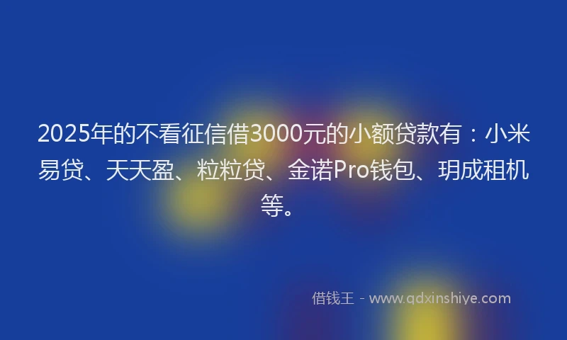 2025年的不看征信借3000元的小额贷款有：小米易贷、天天盈、粒粒贷、金诺Pro钱包、玥成租机等。