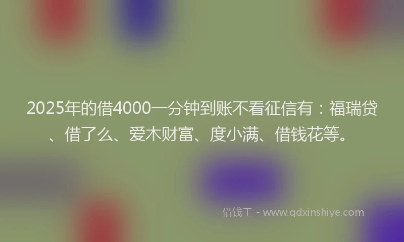2025年的借4000一分钟到账不看征信有：福瑞贷、借了么、爱木财富、度小满、借钱花等。