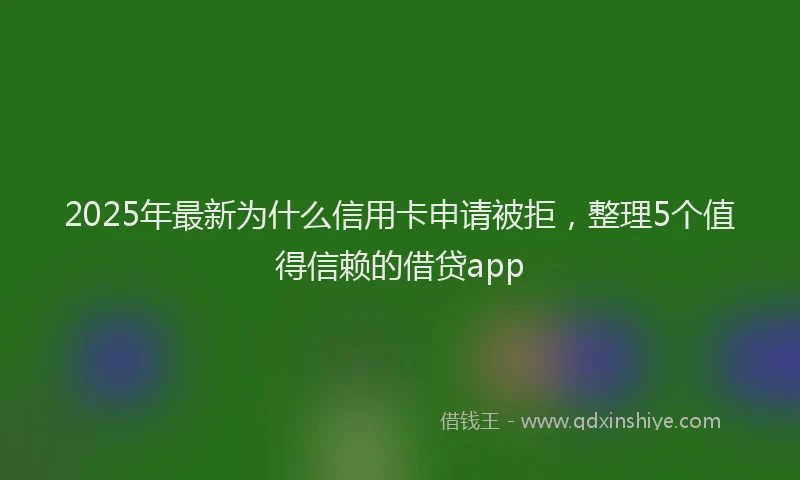 2025年最新为什么信用卡申请被拒，整理5个值得信赖的借贷app