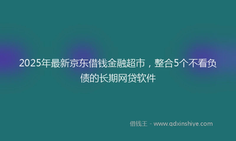 2025年最新京东借钱金融超市，整合5个不看负债的长期网贷软件