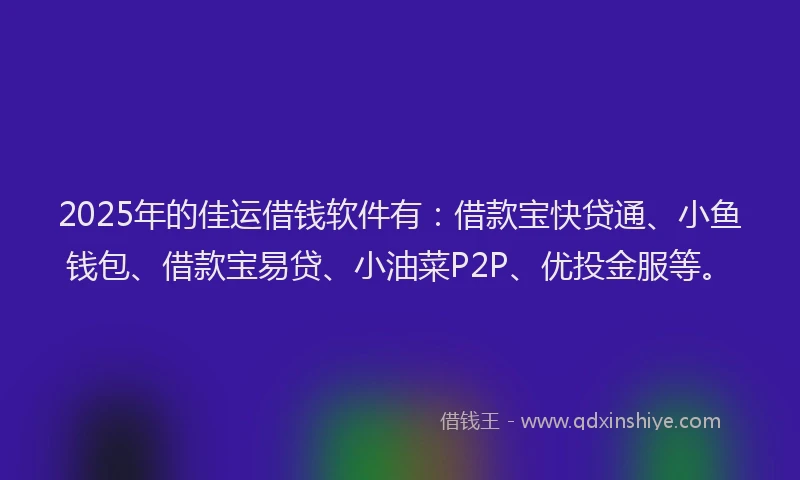 2025年的佳运借钱软件有：借款宝快贷通、小鱼钱包、借款宝易贷、小油菜P2P、优投金服等。