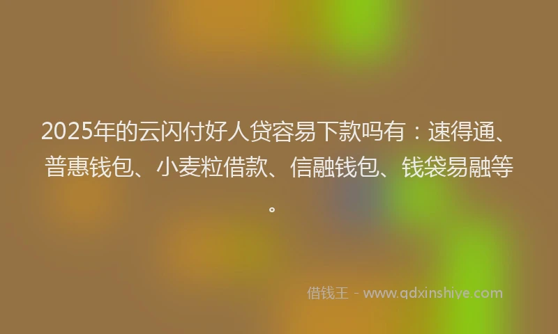 2025年的云闪付好人贷容易下款吗有：速得通、普惠钱包、小麦粒借款、信融钱包、钱袋易融等。