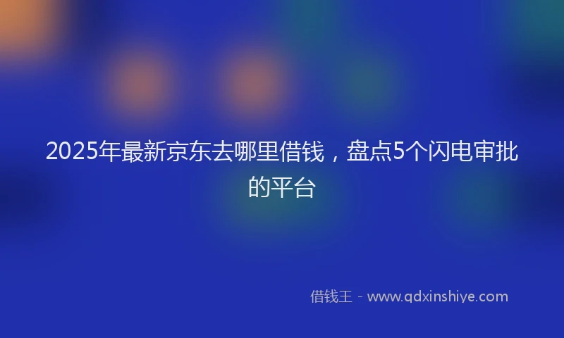 2025年最新京东去哪里借钱，盘点5个闪电审批的平台