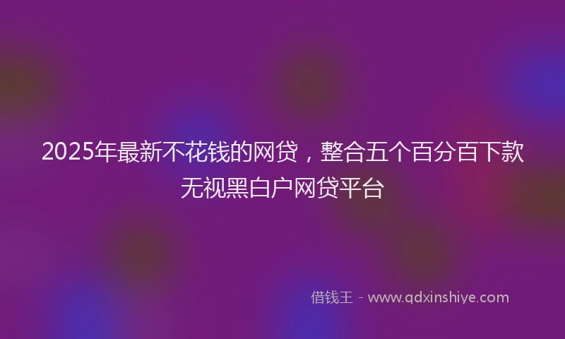 2025年最新不花钱的网贷，整合五个百分百下款无视黑白户网贷平台