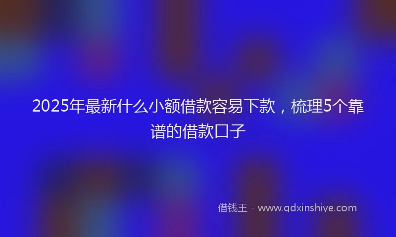 2025年最新什么小额借款容易下款，梳理5个靠谱的借款口子