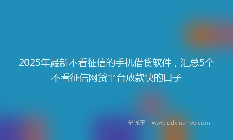 2025年最新不看征信的手机借贷软件，汇总5个不看征信网贷平台放款快的口子