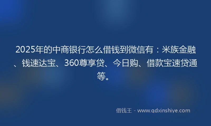 2025年的中商银行怎么借钱到微信有：米族金融、钱速达宝、360尊享贷、今日购、借款宝速贷通等。