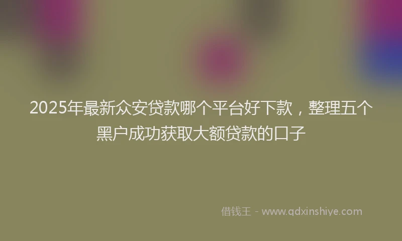 2025年最新众安贷款哪个平台好下款，整理五个黑户成功获取大额贷款的口子