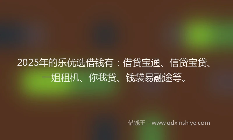 2025年的乐优选借钱有：借贷宝通、信贷宝贷、一姐租机、你我贷、钱袋易融途等。