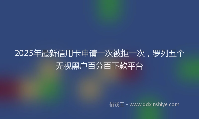 2025年最新信用卡申请一次被拒一次，罗列五个无视黑户百分百下款平台