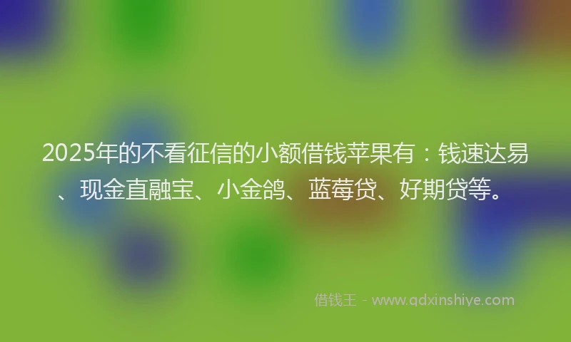 2025年的不看征信的小额借钱苹果有:钱速达易、现金直融宝、小金鸽、蓝莓贷、好期贷等。