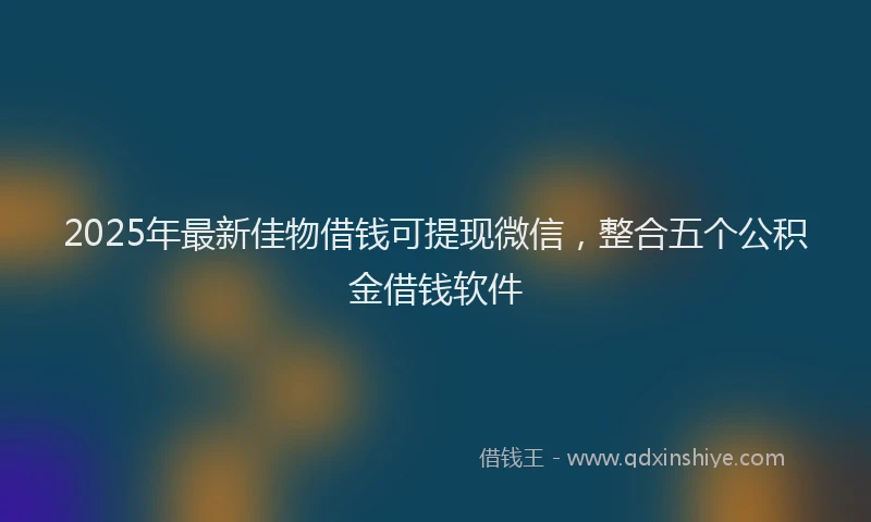 2025年最新佳物借钱可提现微信，整合五个公积金借钱软件