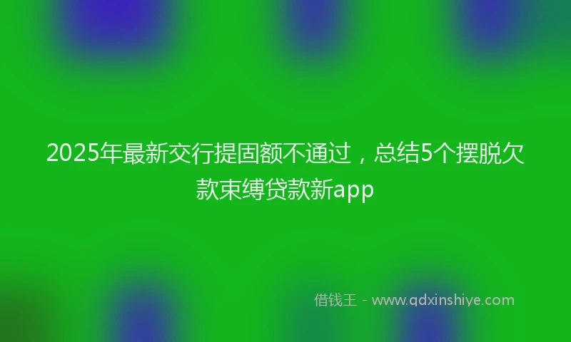 2025年最新交行提固额不通过，总结5个摆脱欠款束缚贷款新app