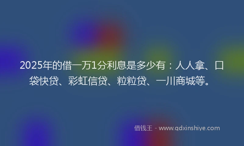 2025年的借一万1分利息是多少有：人人拿、口袋快贷、彩虹信贷、粒粒贷、一川商城等。