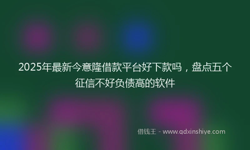 2025年最新今意隆借款平台好下款吗，盘点五个征信不好负债高的软件