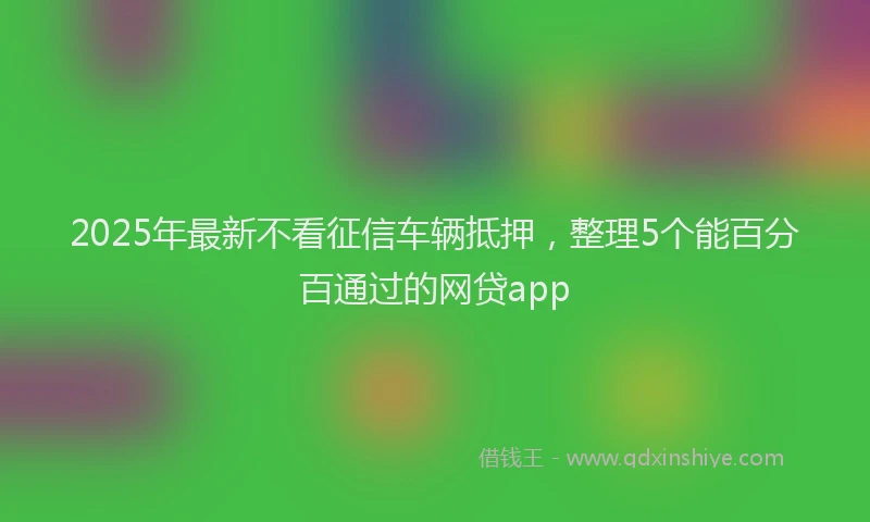 2025年最新不看征信车辆抵押，整理5个能百分百通过的网贷app