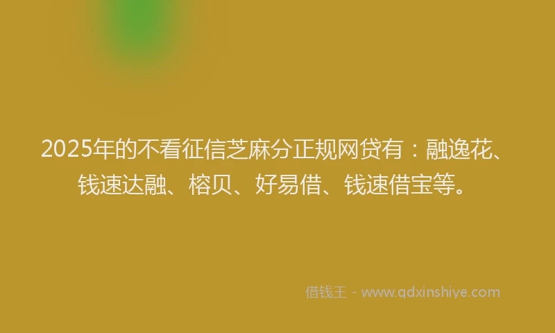 2025年的不看征信芝麻分正规网贷有：融逸花、钱速达融、榕贝、好易借、钱速借宝等。