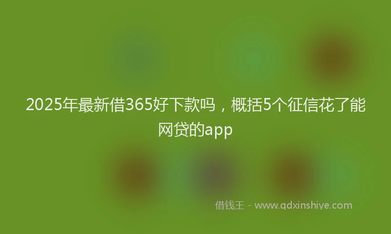 2025年最新借365好下款吗，概括5个征信花了能网贷的app