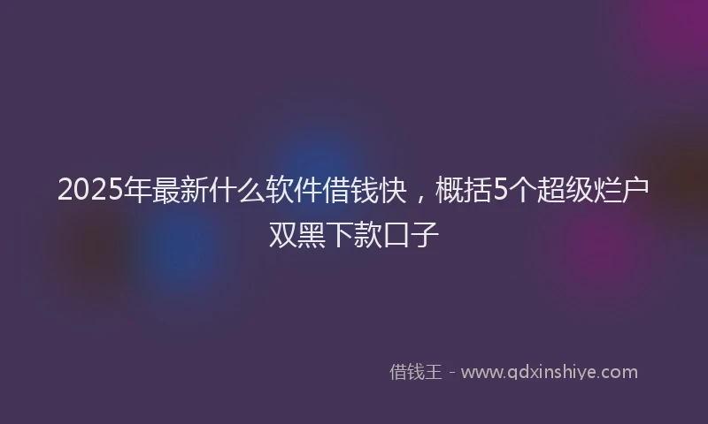 2025年最新什么软件借钱快，概括5个超级烂户双黑下款口子