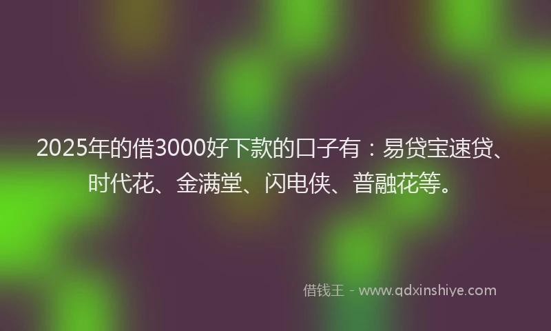 2025年的借3000好下款的口子有：易贷宝速贷、时代花、金满堂、闪电侠、普融花等。